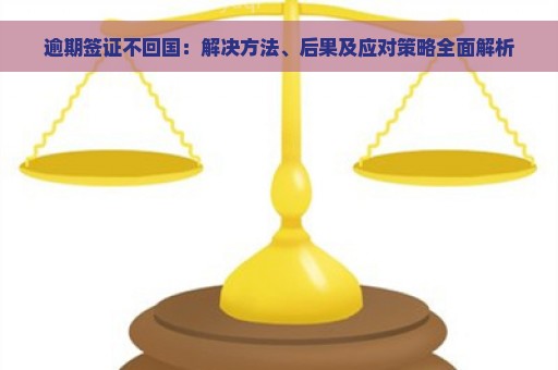 逾期签证不回国：解决方法、后果及应对策略全面解析