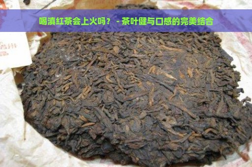 喝滇红茶会上火吗？ - 茶叶健与口感的完美结合