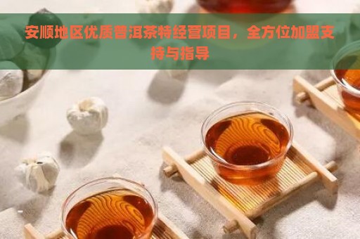 安顺地区优质普洱茶特经营项目，全方位加盟支持与指导