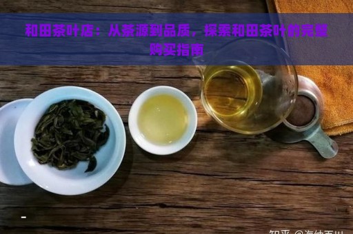 和田茶叶店：从茶源到品质，探索和田茶叶的完整购买指南