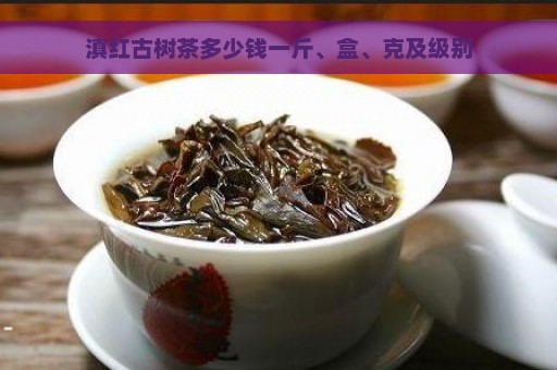 滇红古树茶多少钱一斤、盒、克及级别