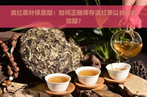 滇红茶叶保质期：如何正确保存滇红茶以长其有效期？