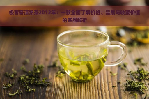 极客普洱熟茶2012年：一款全面了解价格、品质与收藏价值的茶品解析