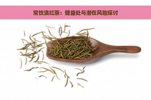 常饮滇红茶：健益处与潜在风险探讨