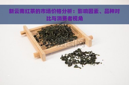 新云南红茶的市场价格分析：影响因素、品种对比与消费者视角