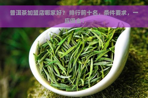 普洱茶加盟店哪家好？ 排行前十名，条件要求，一应俱全！