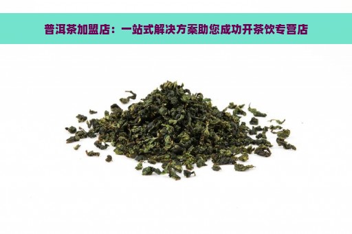 普洱茶加盟店：一站式解决方案助您成功开茶饮专营店