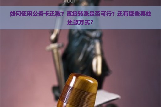 如何使用公务卡还款？直接转账是否可行？还有哪些其他还款方式？