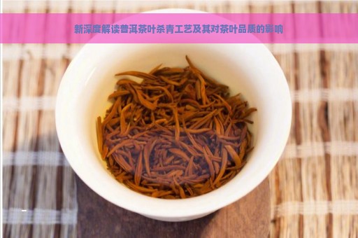 新深度解读普洱茶叶杀青工艺及其对茶叶品质的影响