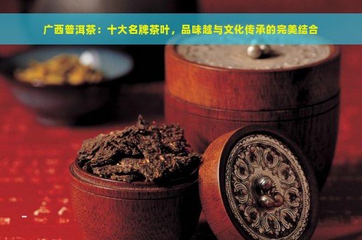 广西普洱茶：十大名牌茶叶，品味越与文化传承的完美结合