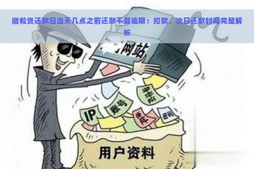 微粒贷还款日当天几点之前还款不算逾期：扣款、次日还款时间完整解析