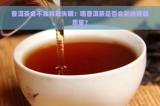 普洱茶会不会导致失眠：喝普洱茶是否会影响睡眠质量？