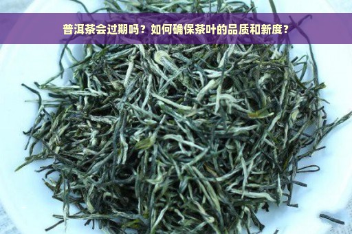 普洱茶会过期吗？如何确保茶叶的品质和新度？