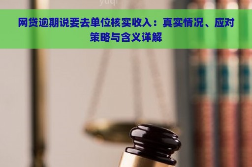 网贷逾期说要去单位核实收入：真实情况、应对策略与含义详解