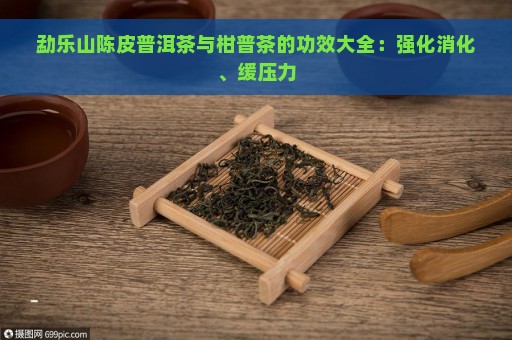 勐乐山陈皮普洱茶与柑普茶的功效大全：强化消化、缓压力