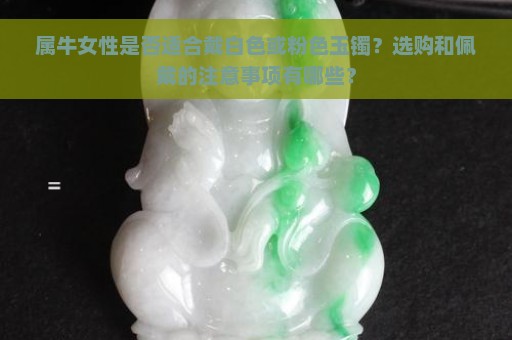 属牛女性是否适合戴白色或粉色玉镯？选购和佩戴的注意事项有哪些？