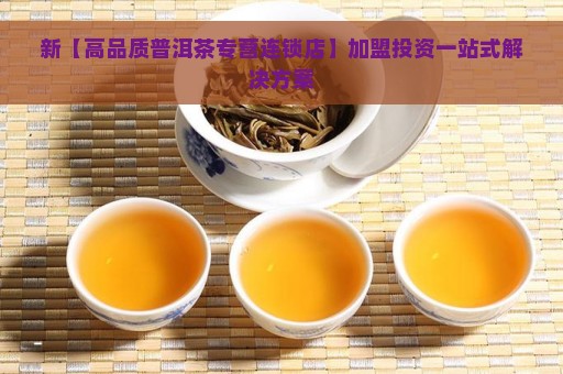 新【高品质普洱茶专营连锁店】加盟投资一站式解决方案