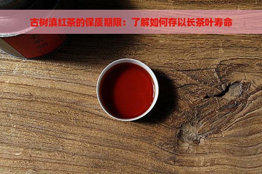 古树滇红茶的保质期限：了解如何存以长茶叶寿命