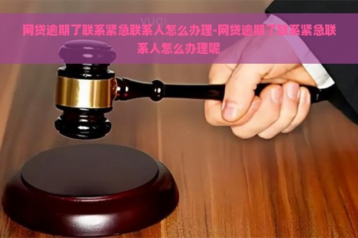 网贷逾期了联系紧急联系人怎么办理-网贷逾期了联系紧急联系人怎么办理呢