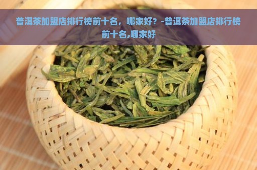 普洱茶加盟店排行榜前十名，哪家好？-普洱茶加盟店排行榜前十名,哪家好