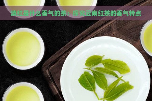 滇红是什么香气的茶：探究云南红茶的香气特点