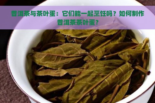 普洱茶与茶叶蛋：它们能一起烹饪吗？如何制作普洱茶茶叶蛋？