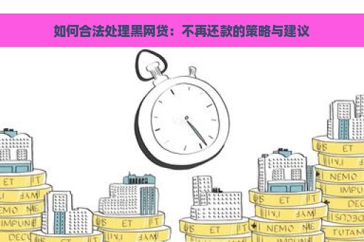 如何合法处理黑网贷：不再还款的策略与建议