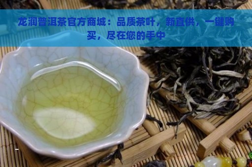 龙润普洱茶官方商城：品质茶叶，新直供，一键购买，尽在您的手中