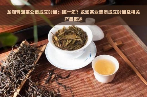 龙润普洱茶公司成立时间：哪一年？龙润茶业集团成立时间及相关产品概述