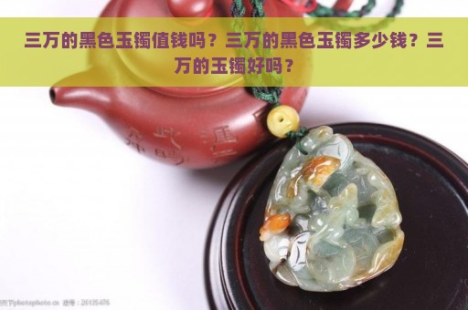 三万的黑色玉镯值钱吗？三万的黑色玉镯多少钱？三万的玉镯好吗？