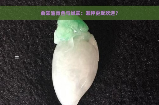 翡翠油青色与绿翠：哪种更受欢迎？