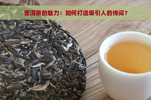 普洱茶的魅力：如何打造吸引人的传词？