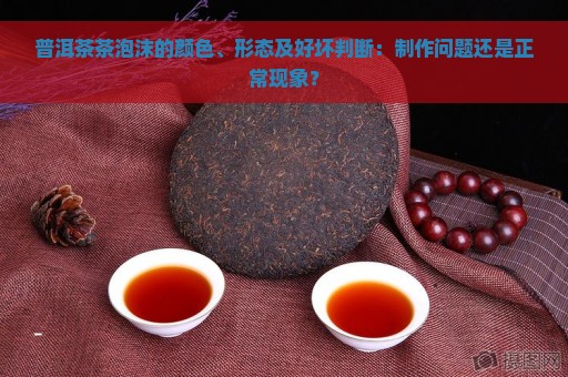 普洱茶茶泡沫的颜色、形态及好坏判断：制作问题还是正常现象？