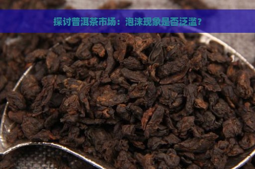 探讨普洱茶市场：泡沫现象是否泛滥？