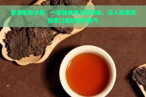 普洱茶帕沙茶：一款独特的云南风味，深入探索其醇厚口感和独特香气