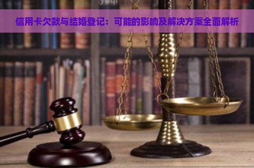 信用卡欠款与结婚登记：可能的影响及解决方案全面解析