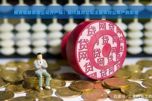 网贷逾期影响公司开户吗：探讨其对公司注册及对公账户的影响