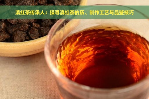 滇红茶传承人：探寻滇红茶的历、制作工艺与品鉴技巧