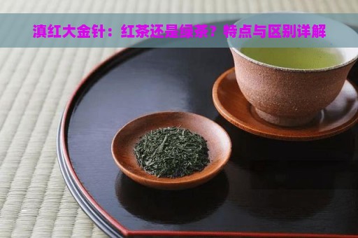 滇红大金针：红茶还是绿茶？特点与区别详解