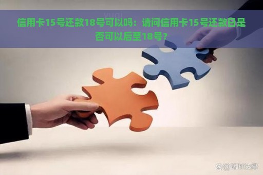 信用卡15号还款18号可以吗：请问信用卡15号还款日是否可以后至18号？