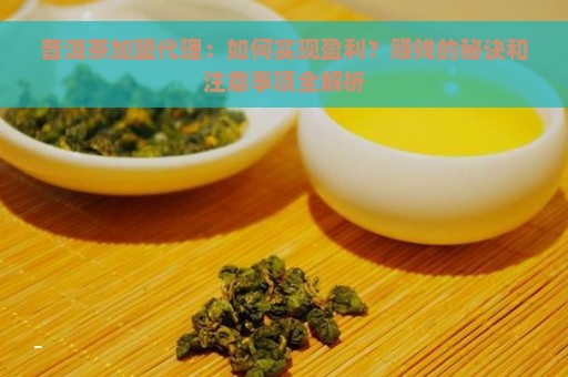 普洱茶加盟代理：如何实现盈利？赚钱的秘诀和注意事项全解析