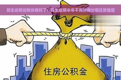 民生逾期给我协商好了：民生逾期半年不肯协商分期还款难题