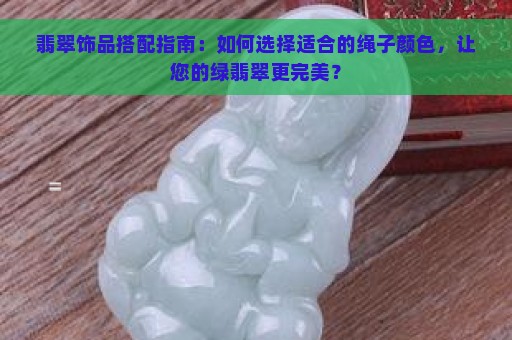 翡翠饰品搭配指南：如何选择适合的绳子颜色，让您的绿翡翠更完美？