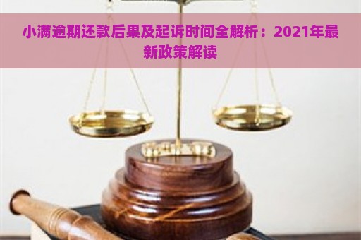 小满逾期还款后果及起诉时间全解析：2021年最新政策解读