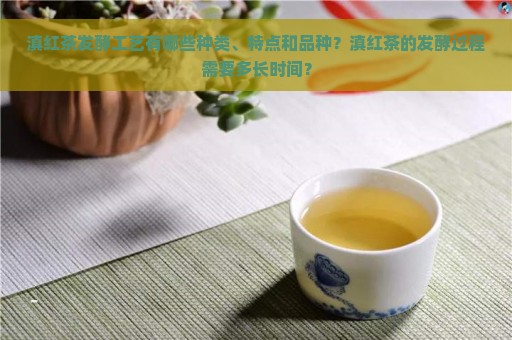 滇红茶发酵工艺有哪些种类、特点和品种？滇红茶的发酵过程需要多长时间？