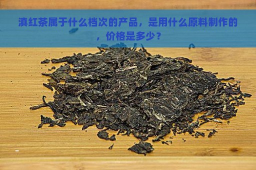 滇红茶属于什么档次的产品，是用什么原料制作的，价格是多少？