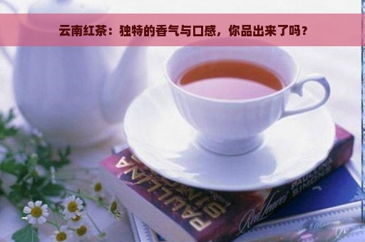 云南红茶：独特的香气与口感，你品出来了吗？