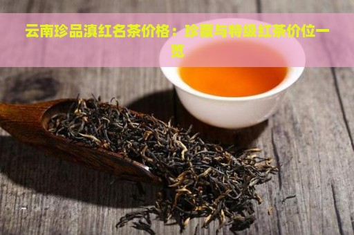 云南珍品滇红名茶价格：珍藏与特级红茶价位一览