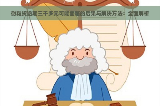 微粒贷逾期三千多元可能面临的后果与解决方法：全面解析