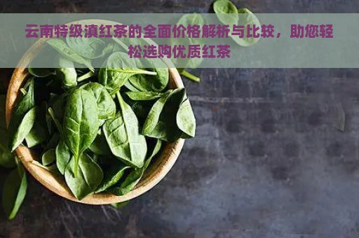 云南特级滇红茶的全面价格解析与比较，助您轻松选购优质红茶